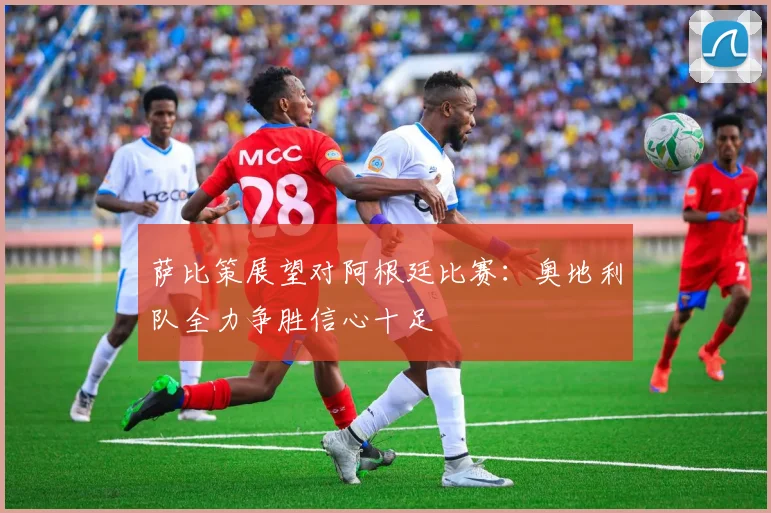 萨比策展望对阿根廷比赛：奥地利队全力争胜信心十足