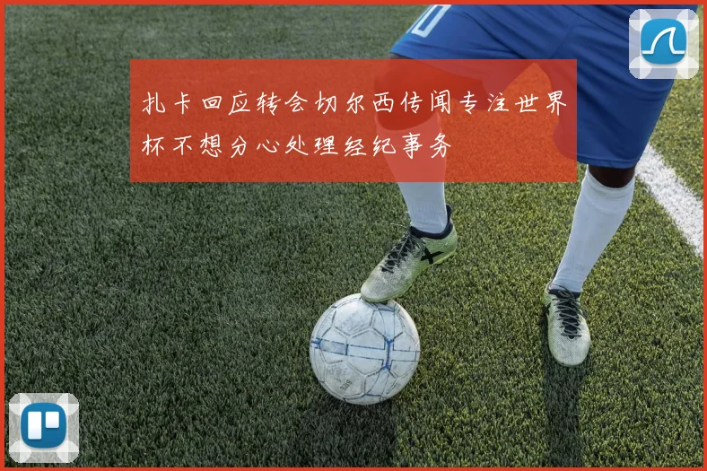 扎卡回应转会切尔西传闻专注世界杯不想分心处理经纪事务