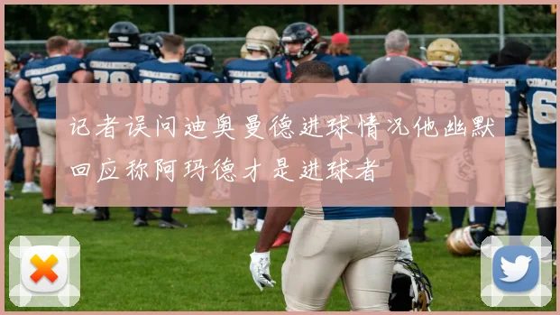 记者误问迪奥曼德进球情况他幽默回应称阿玛德才是进球者