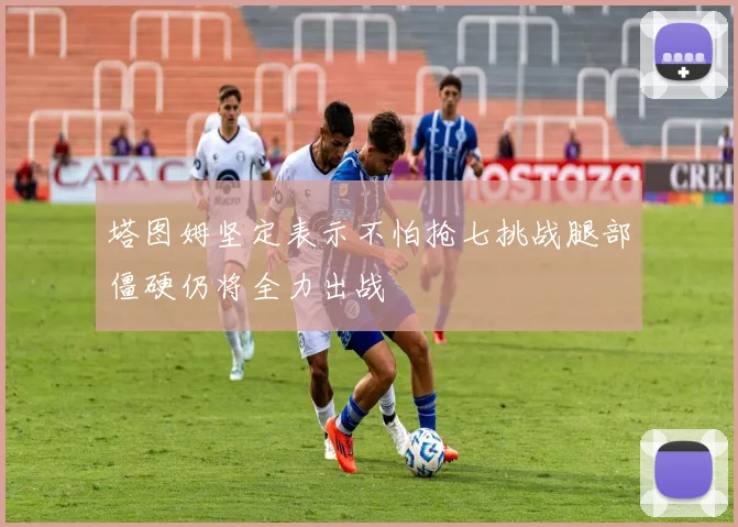塔图姆坚定表示不怕抢七挑战腿部僵硬仍将全力出战