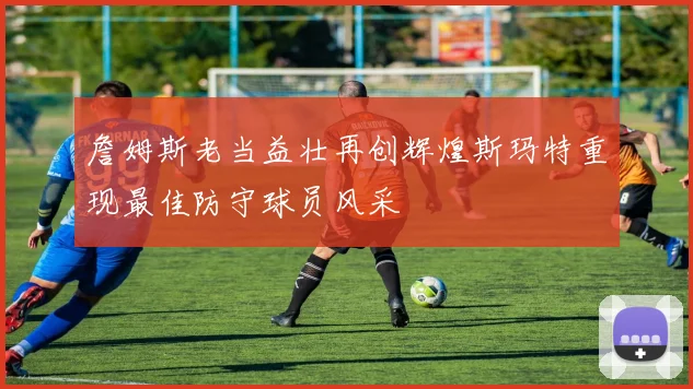 詹姆斯老当益壮再创辉煌斯玛特重现最佳防守球员风采