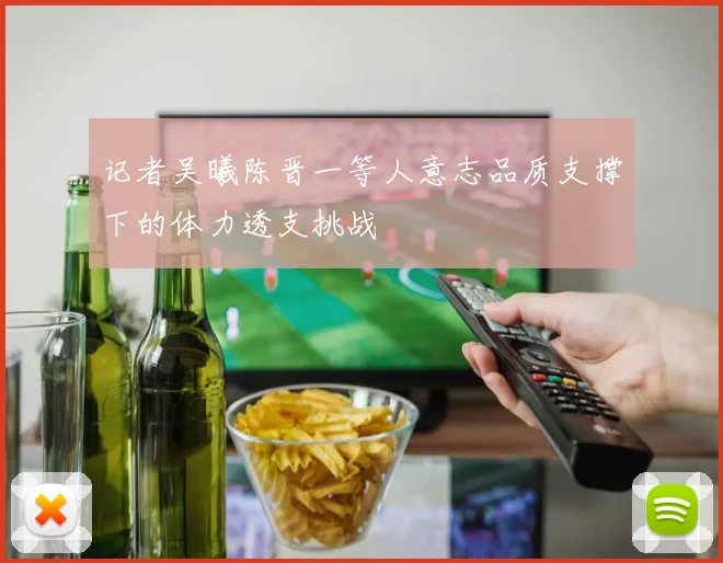 记者吴曦陈晋一等人意志品质支撑下的体力透支挑战