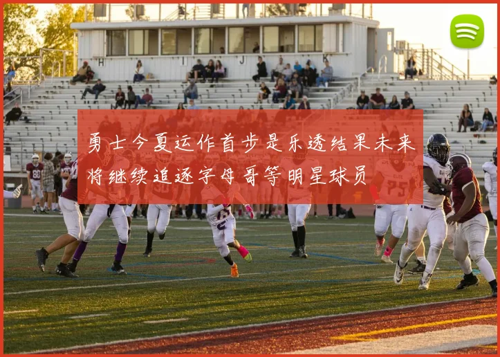 勇士今夏运作首步是乐透结果未来将继续追逐字母哥等明星球员