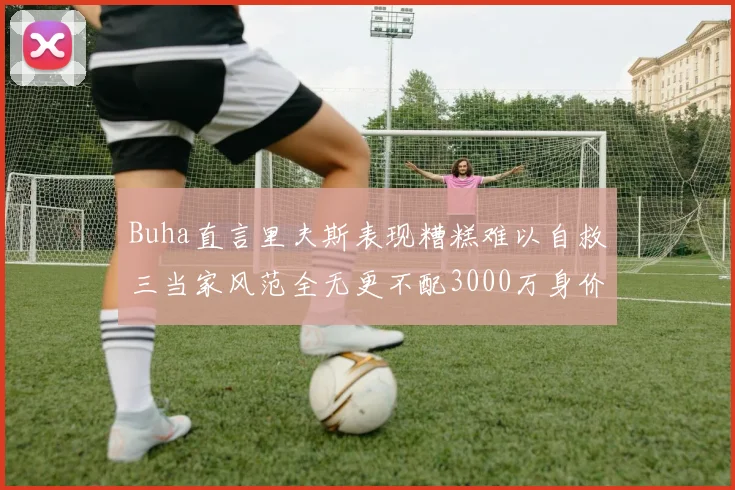 Buha直言里夫斯表现糟糕难以自救三当家风范全无更不配3000万身价