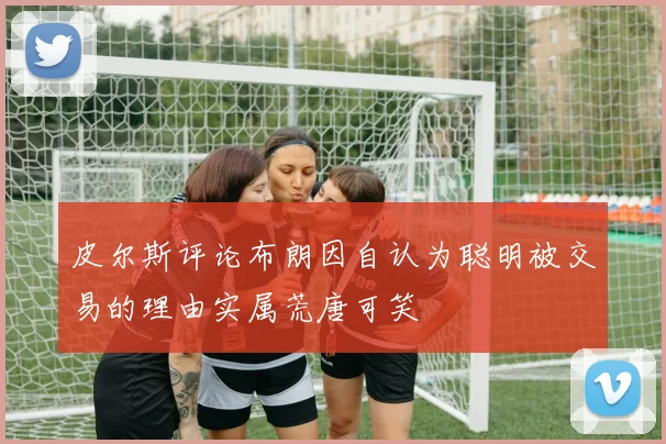 皮尔斯评论布朗因自认为聪明被交易的理由实属荒唐可笑