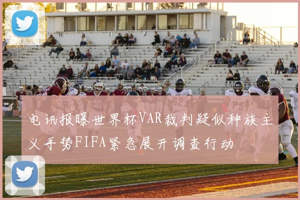 电讯报曝世界杯VAR裁判疑似种族主义手势FIFA紧急展开调查行动