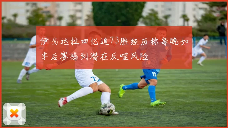 伊戈达拉回忆追73胜经历称每晚如季后赛感到潜在反噬风险