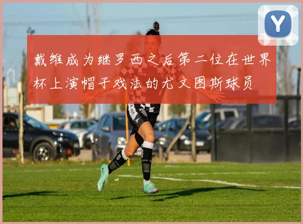 戴维成为继罗西之后第二位在世界杯上演帽子戏法的尤文图斯球员