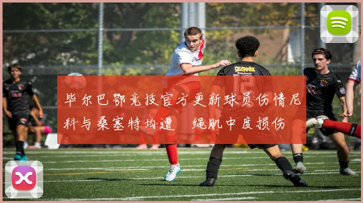 毕尔巴鄂竞技官方更新球员伤情尼科与桑塞特均遭腘绳肌中度损伤