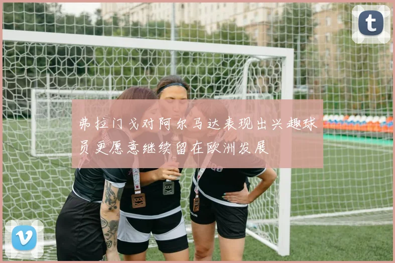 弗拉门戈对阿尔马达表现出兴趣球员更愿意继续留在欧洲发展