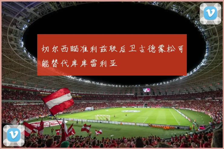 切尔西瞄准利兹联后卫古德蒙松可能替代库库雷利亚