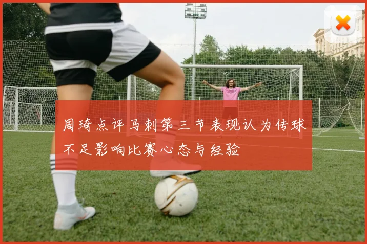 周琦点评马刺第三节表现认为传球不足影响比赛心态与经验