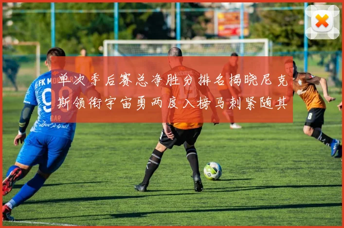 单次季后赛总净胜分排名揭晓尼克斯领衔宇宙勇两度入榜马刺紧随其后