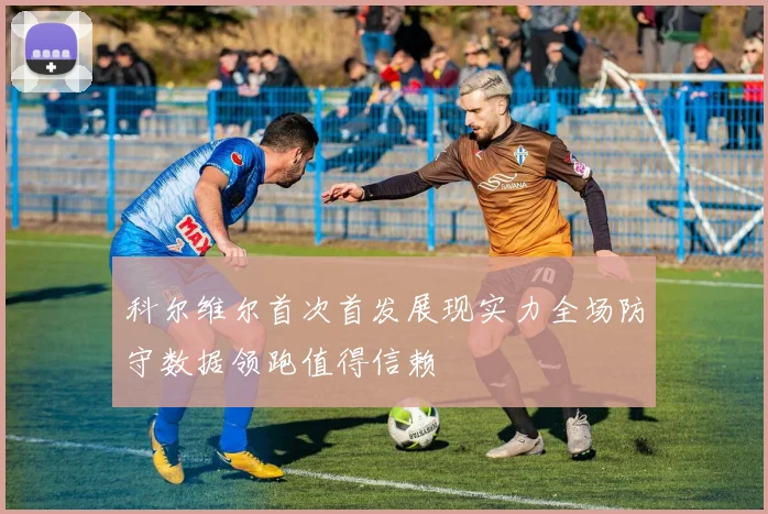 科尔维尔首次首发展现实力全场防守数据领跑值得信赖
