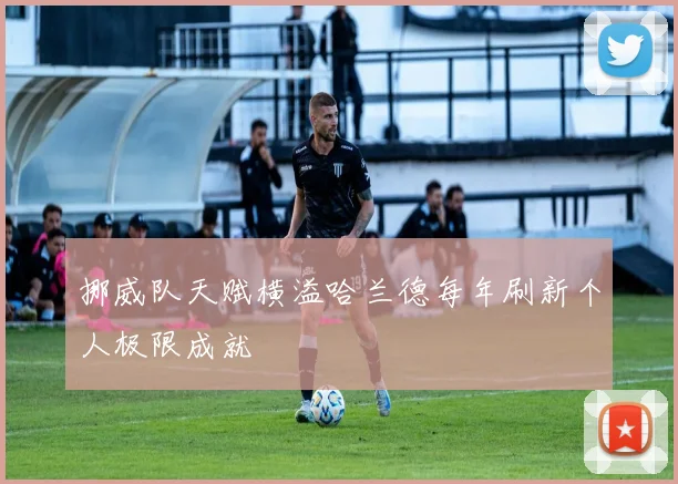 挪威队天赋横溢哈兰德每年刷新个人极限成就