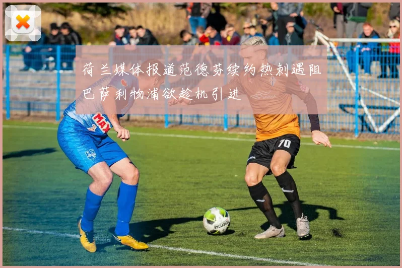 荷兰媒体报道范德芬续约热刺遇阻巴萨利物浦欲趁机引进