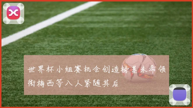世界杯小组赛机会创造榜基米希领衔梅西等八人紧随其后